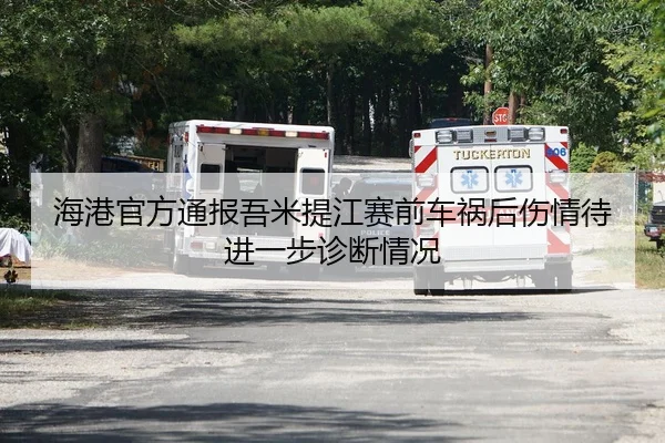 海港官方通报吾米提江赛前车祸后伤情待进一步诊断情况