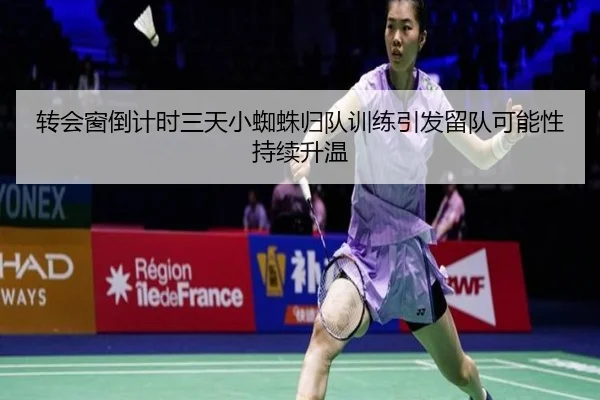 转会窗倒计时三天小蜘蛛归队训练引发留队可能性持续升温
