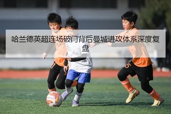 哈兰德英超连场破门背后曼城进攻体系深度复盘